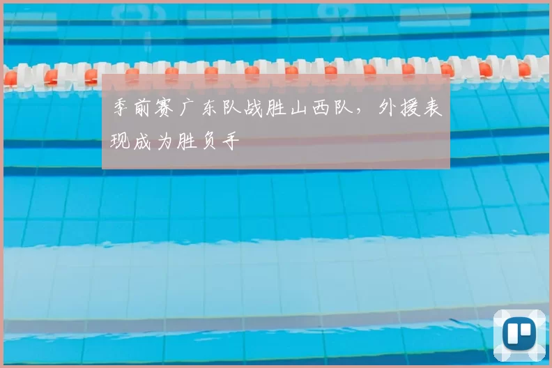 季前赛广东队战胜山西队，外援表现成为胜负手