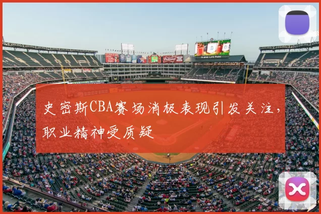 史密斯CBA赛场消极表现引发关注，职业精神受质疑