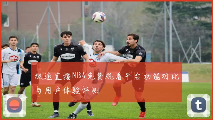 极速直播NBA免费观看平台功能对比与用户体验评测