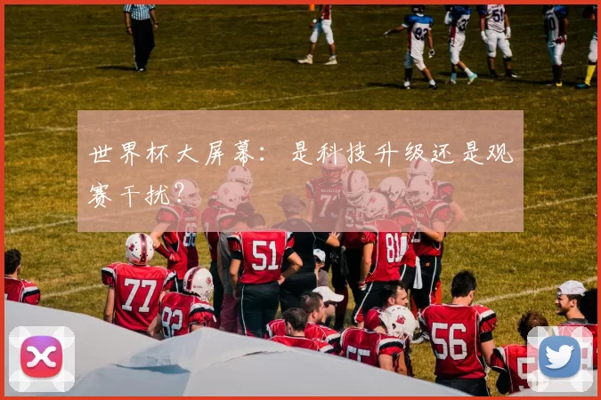 世界杯大屏幕:是科技升级还是观赛干扰?