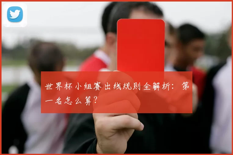世界杯小组赛出线规则全解析：第一名怎么算？