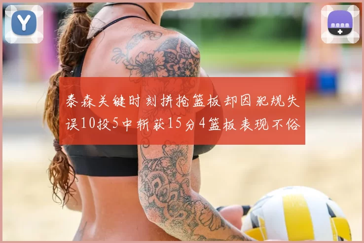 泰森关键时刻拼抢篮板却因犯规失误10投5中斩获15分4篮板表现不俗