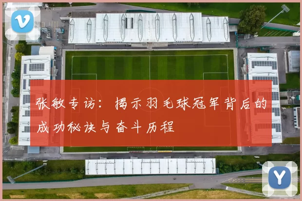 张敏专访：揭示羽毛球冠军背后的成功秘诀与奋斗历程