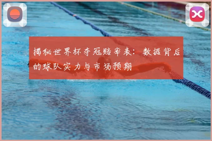揭秘世界杯夺冠赔率表：数据背后的球队实力与市场预期