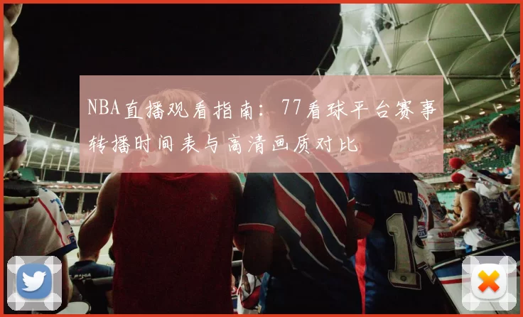 NBA直播观看指南:77看球平台赛事转播时间表与高清画质对比