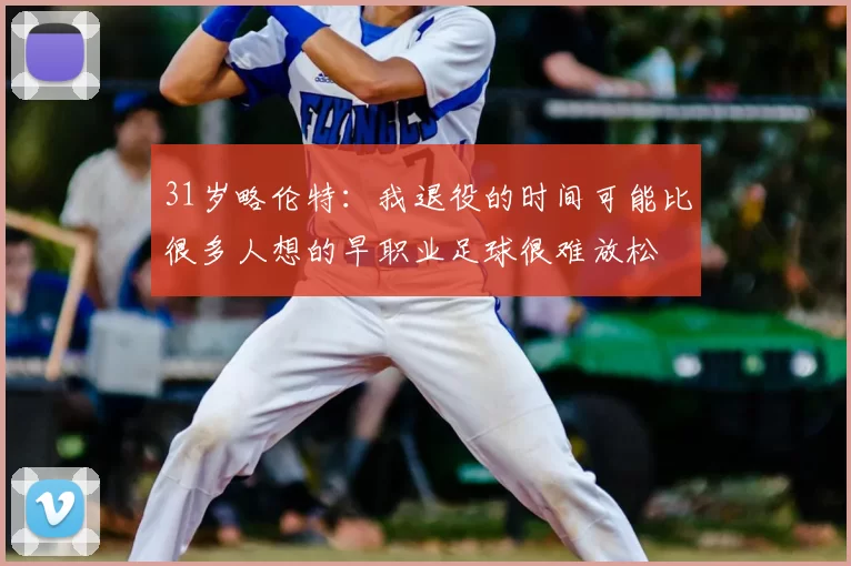 31岁略伦特：我退役的时间可能比很多人想的早职业足球很难放松