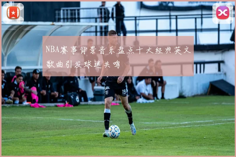 NBA赛事背景音乐盘点十大经典英文歌曲引发球迷共鸣