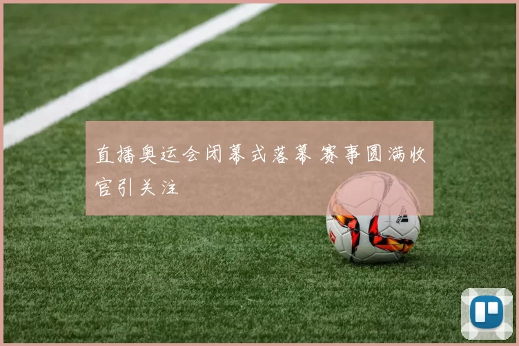 直播奥运会闭幕式落幕 赛事圆满收官引关注