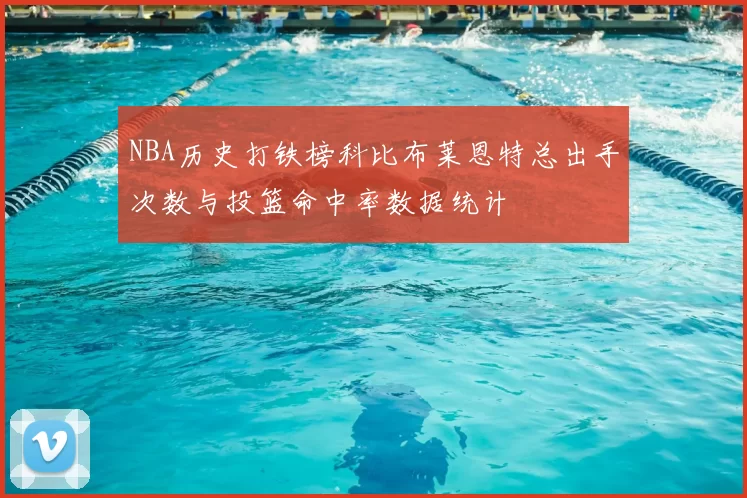 NBA历史打铁榜科比布莱恩特总出手次数与投篮命中率数据统计
