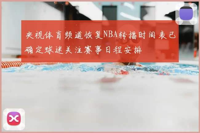 央视体育频道恢复NBA转播时间表已确定球迷关注赛事日程安排