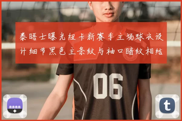 泰晤士曝光纽卡新赛季主场球衣设计细节黑色主条纹与袖口暗纹相结合