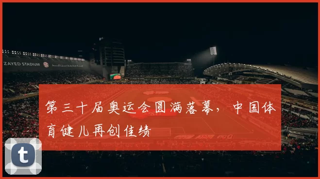 第三十届奥运会圆满落幕,中国体育健儿再创佳绩