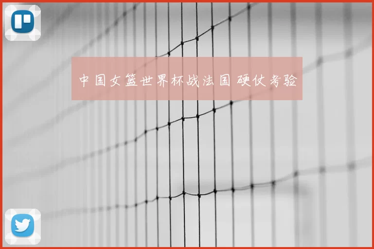 中国女篮世界杯战法国 硬仗考验