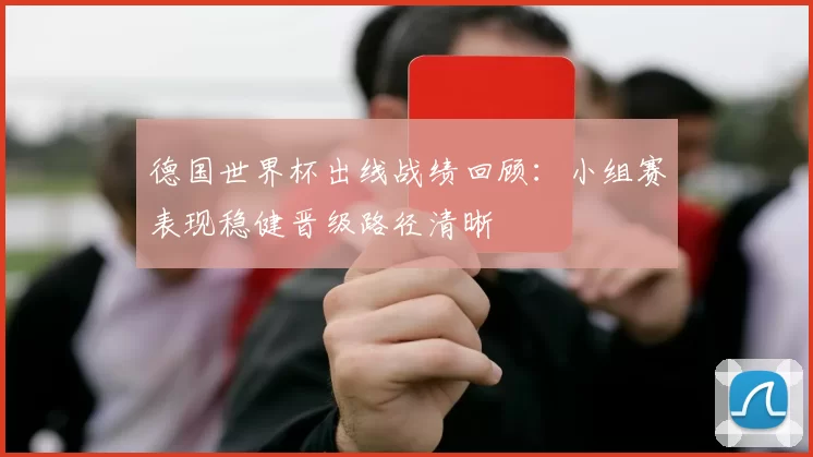德国世界杯出线战绩回顾：小组赛表现稳健晋级路径清晰
