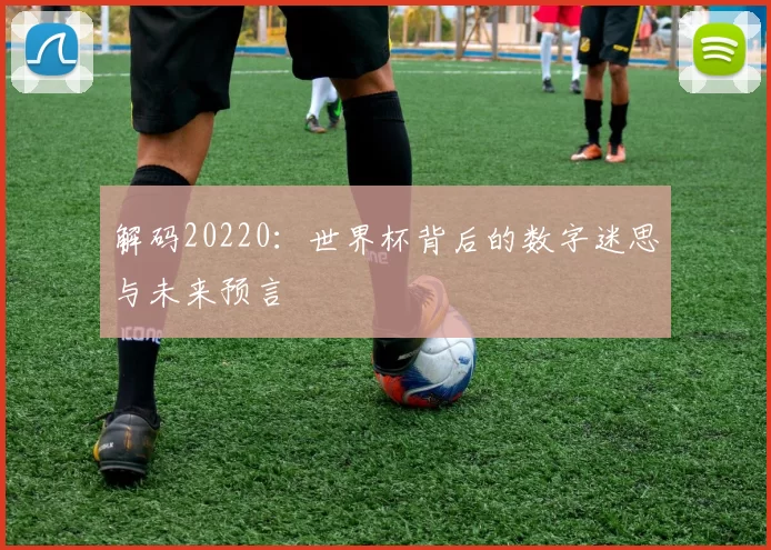 解码20220：世界杯背后的数字迷思与未来预言