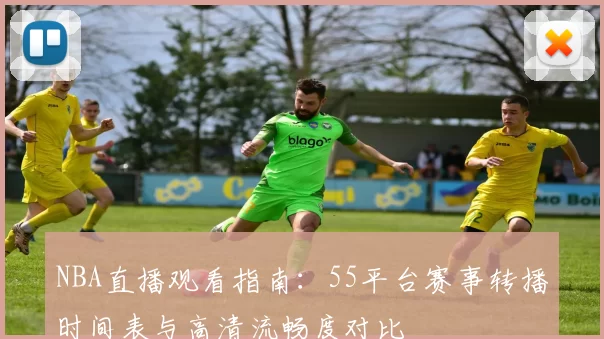 NBA直播观看指南:55平台赛事转播时间表与高清流畅度对比