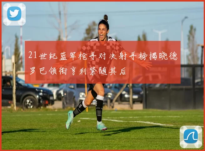 21世纪蓝军枪手对决射手榜揭晓德罗巴领衔亨利紧随其后