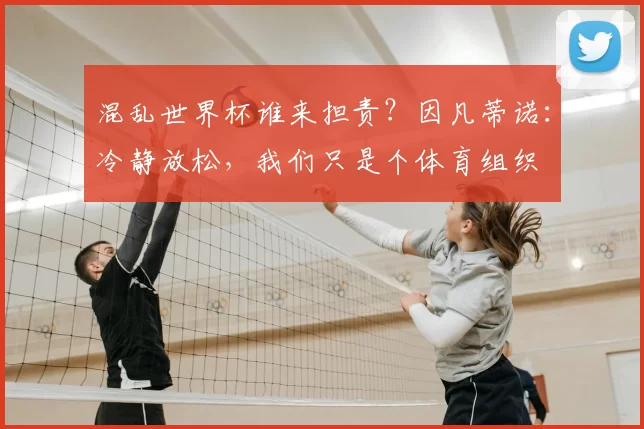 混乱世界杯谁来担责?因凡蒂诺:冷静放松,我们只是个体育组织