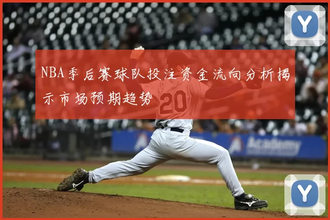 NBA季后赛球队投注资金流向分析揭示市场预期趋势