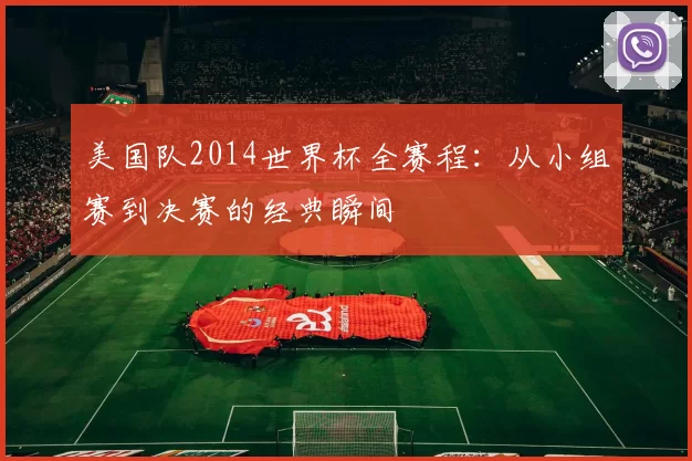 美国队2014世界杯全赛程：从小组赛到决赛的经典瞬间
