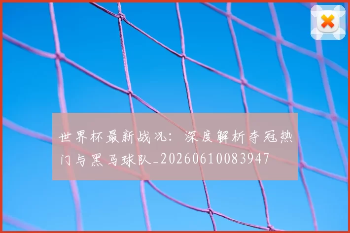 世界杯最新战况:深度解析夺冠热门与黑马球队_20260610083947