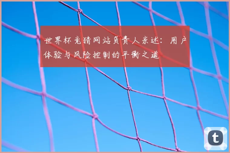 世界杯竞猜网站负责人亲述：用户体验与风险控制的平衡之道