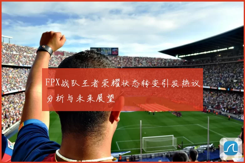 FPX战队王者荣耀状态转变引发热议分析与未来展望