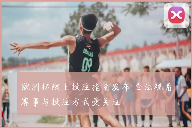 欧洲杯线上投注指南发布 合法观看赛事与投注方式受关注