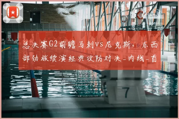 总决赛G2前瞻马刺vs尼克斯，东西部劲旅续演经典攻防对决_内线_首战_1