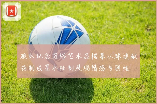 狼队纪念若塔艺术品揭幕以球迷献花制成墨水绘制展现情感与团结